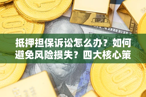 济南抵押担保诉讼怎么办？如何避免风险损失？四大核心策略全解读