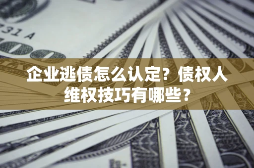 济南企业逃债怎么认定？债权人维权技巧有哪些？