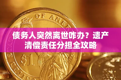 济南债务人突然离世咋办？遗产清偿责任分担全攻略