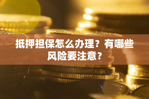 济南抵押担保怎么办理？有哪些风险要注意？