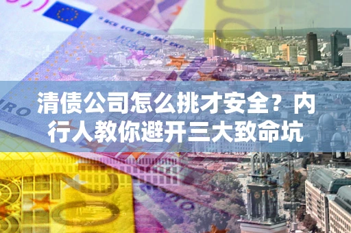 济南清债公司怎么挑才安全?内行人教你避开三大致命坑 济南清债公司怎么挑才安全?内行人教你避开三大致命坑
