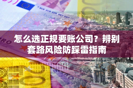 济南怎么选正规要账公司？辨别套路风险防踩雷指南