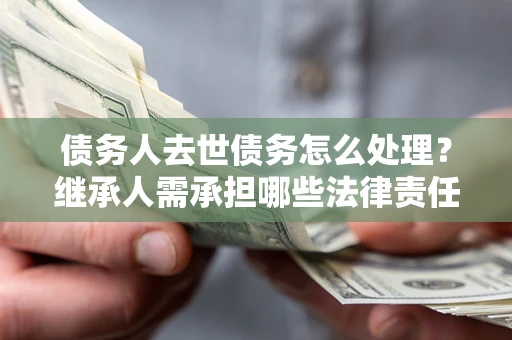 济南债务人去世债务怎么处理？继承人需承担哪些法律责任？