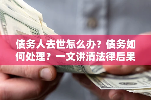 济南债务人去世怎么办？债务如何处理？一文讲清法律后果