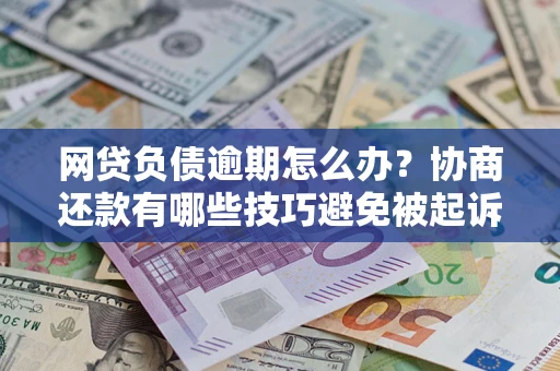 济南网贷负债逾期怎么办？协商还款有哪些技巧避免被起诉？