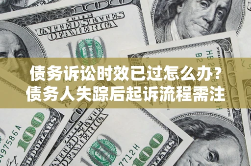 济南债务诉讼时效已过怎么办？债务人失踪后起诉流程需注意什么？