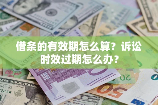 济南借条的有效期怎么算？诉讼时效过期怎么办？
