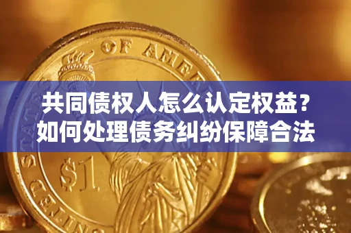 济南共同债权人怎么认定权益？如何处理债务纠纷保障合法权益？