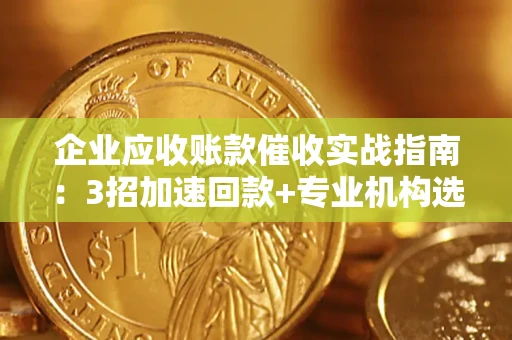 济南企业应收账款催收实战指南：3招加速回款+专业机构选择避坑