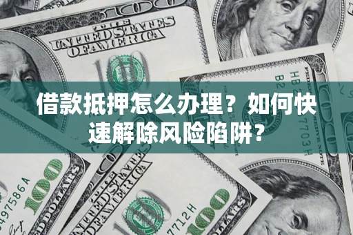 济南借款抵押怎么办理？如何快速解除风险陷阱？