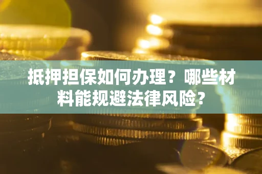济南抵押担保如何办理？哪些材料能规避法律风险？