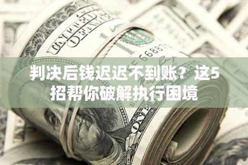 济南判决后钱迟迟不到账？这5招帮你破解执行困境