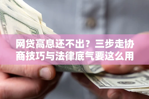 济南网贷高息还不出？三步走协商技巧与法律底气要这么用