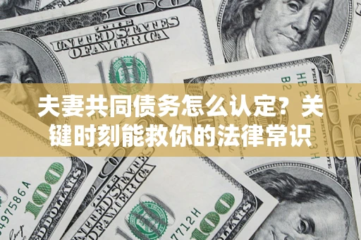 济南夫妻共同债务怎么认定？关键时刻能救你的法律常识