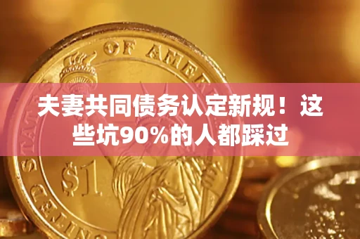济南夫妻共同债务认定新规！这些坑90%的人都踩过