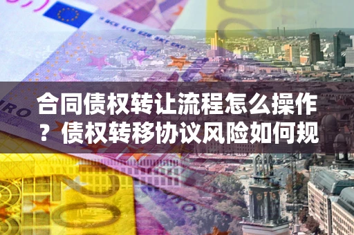 济南合同债权转让流程怎么操作？债权转移协议风险如何规避？