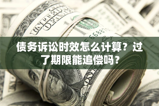 济南债务诉讼时效怎么计算？过了期限能追偿吗？