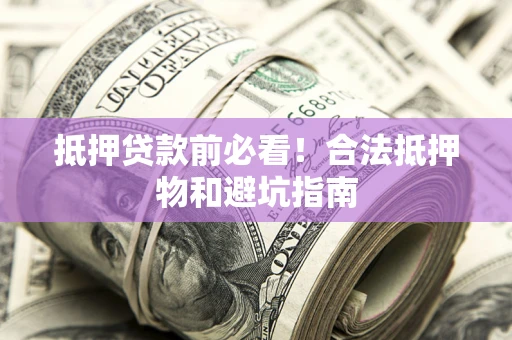 济南抵押贷款前必看！合法抵押物和避坑指南