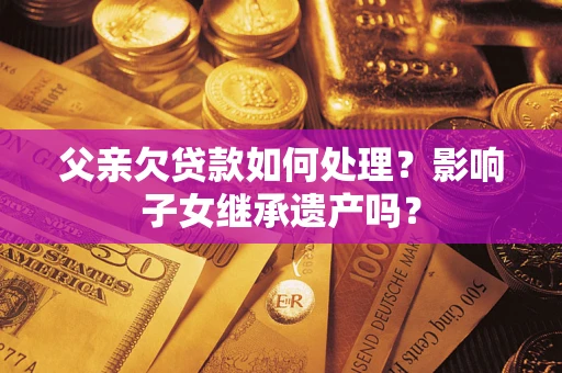 济南父亲欠贷款如何处理?影响子女继承遗产吗? 济南父亲欠贷款如何处理?影响子女继承遗产吗?