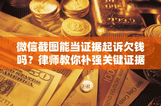 济南微信截图能当证据起诉欠钱吗？律师教你补强关键证据