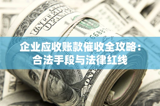 济南企业应收账款催收全攻略：合法手段与法律红线