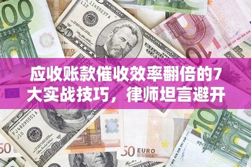 济南应收账款催收效率翻倍的7大实战技巧，律师坦言避开这些法律雷区最关键