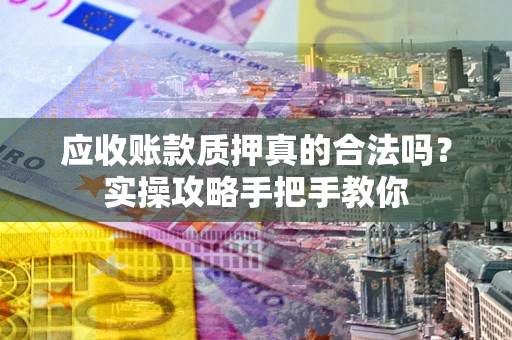 济南应收账款质押真的合法吗？实操攻略手把手教你