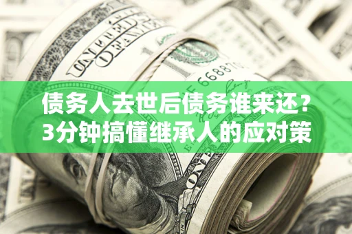 济南债务人去世后债务谁来还？3分钟搞懂继承人的应对策略