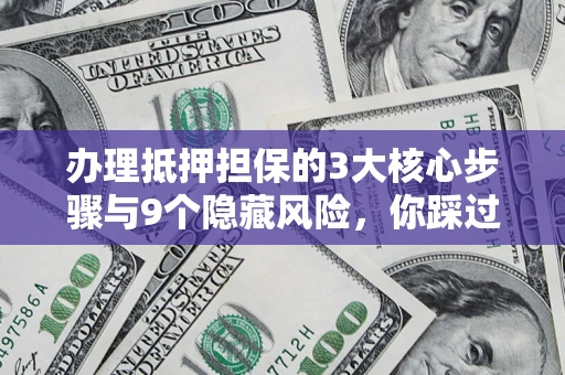 济南办理抵押担保的3大核心步骤与9个隐藏风险，你踩过哪个坑？