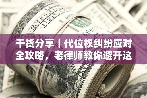 济南干货分享｜代位权纠纷应对全攻略，老律师教你避开这5大雷区