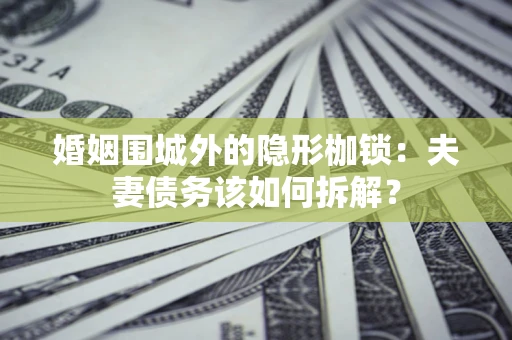 济南婚姻围城外的隐形枷锁：夫妻债务该如何拆解？