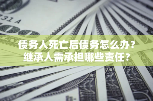 济南债务人死亡后债务怎么办？继承人需承担哪些责任？