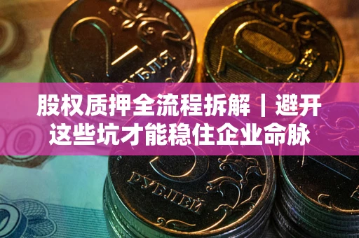济南股权质押全流程拆解｜避开这些坑才能稳住企业命脉