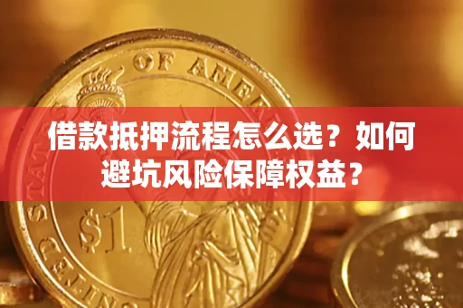 济南借款抵押流程怎么选？如何避坑风险保障权益？