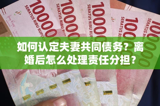 济南如何认定夫妻共同债务？离婚后怎么处理责任分担？