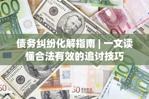 济南债务纠纷化解指南 | 一文读懂合法有效的追讨技巧