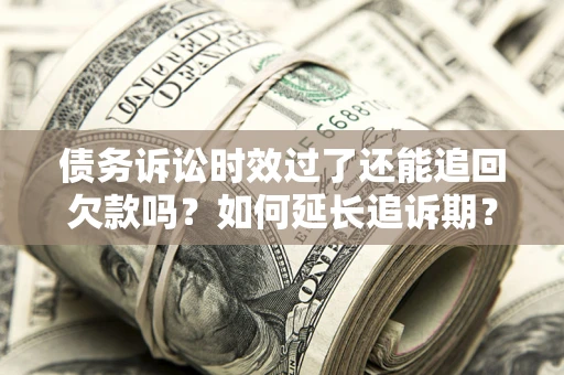 济南债务诉讼时效过了还能追回欠款吗？如何延长追诉期？