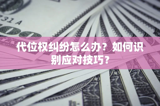 济南代位权纠纷怎么办？如何识别应对技巧？