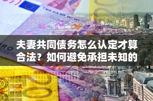 济南夫妻共同债务怎么认定才算合法？如何避免承担未知的债务风险？