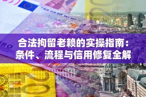 济南合法拘留老赖的实操指南:条件、流程与信用修复全解析 济南合法拘留老赖的实操指南:条件、流程与信用修复全解析