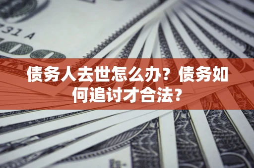 济南债务人去世怎么办？债务如何追讨才合法？