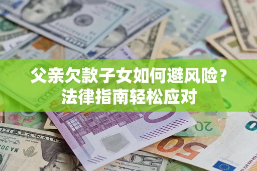 济南父亲欠款子女如何避风险？法律指南轻松应对