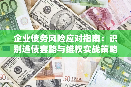 济南企业债务风险应对指南：识别逃债套路与维权实战策略