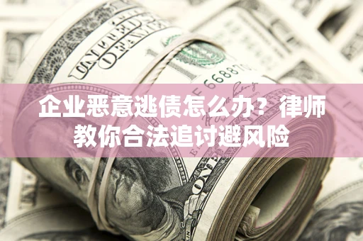 济南企业恶意逃债怎么办？律师教你合法追讨避风险