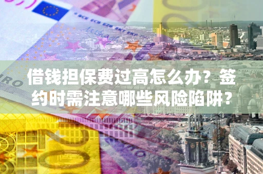 济南借钱担保费过高怎么办？签约时需注意哪些风险陷阱？
