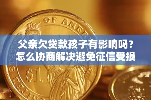 济南父亲欠贷款孩子有影响吗？怎么协商解决避免征信受损？