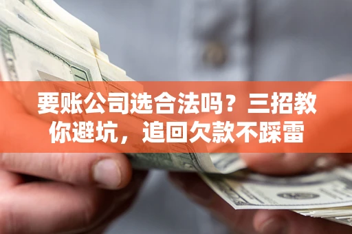 济南要账公司选合法吗？三招教你避坑，追回欠款不踩雷