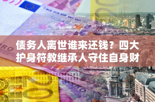 济南债务人离世谁来还钱？四大护身符教继承人守住自身财产