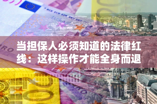 济南当担保人必须知道的法律红线：这样操作才能全身而退