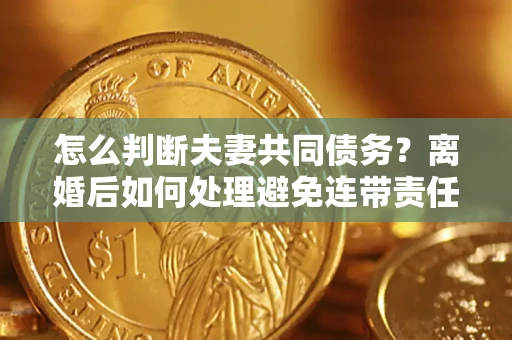 济南怎么判断夫妻共同债务？离婚后如何处理避免连带责任？